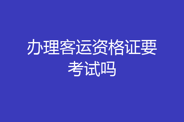 办理客运资格证要考试吗