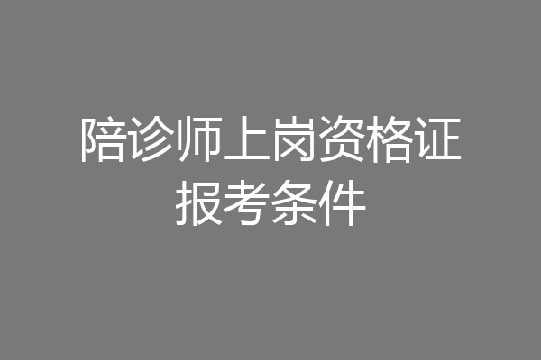 陪诊师上岗资格证报考条件