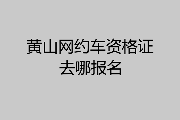 黄山网约车资格证去哪报名