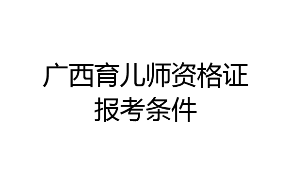 广西育儿师资格证报考条件