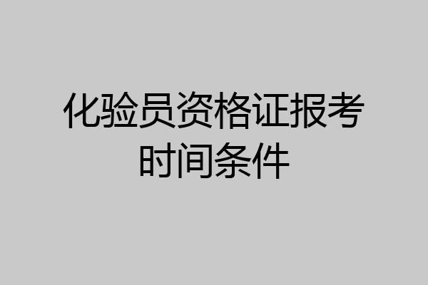 化验员资格证报考时间条件