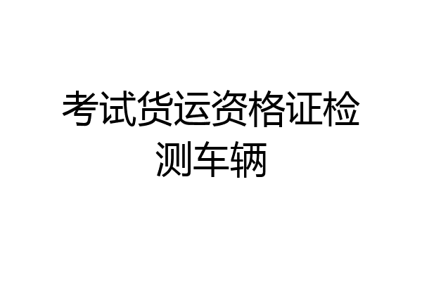 考试货运资格证检测车辆