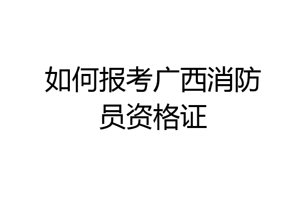 如何报考广西消防员资格证