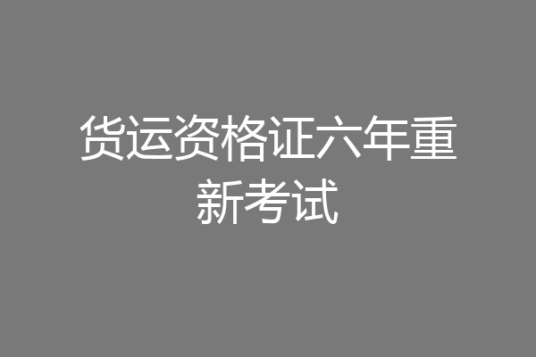 货运资格证六年重新考试