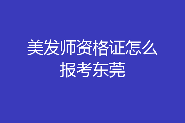 美发师资格证怎么报考东莞