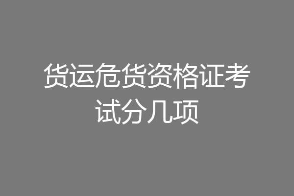 货运危货资格证考试分几项