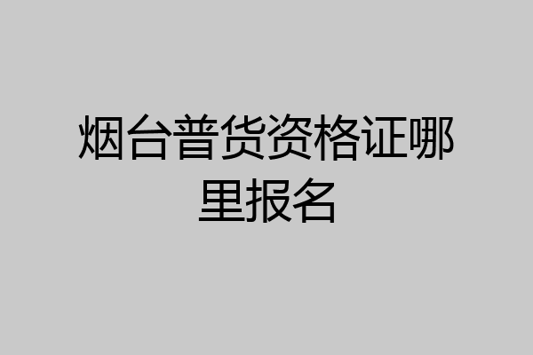 烟台普货资格证哪里报名
