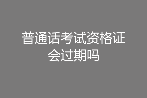 普通话考试资格证会过期吗