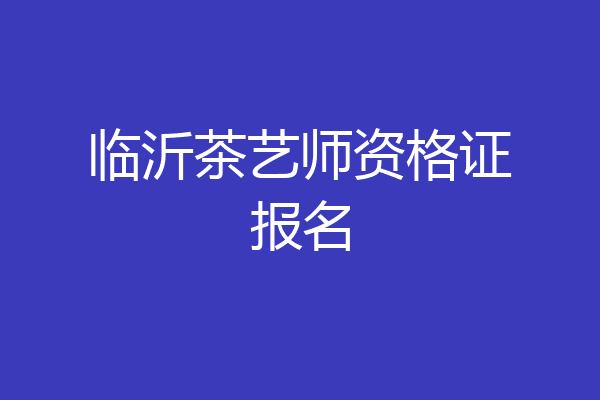 临沂茶艺师资格证报名