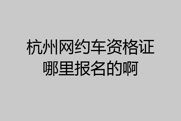 杭州网约车资格证哪里报名的啊