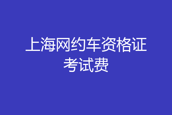 上海网约车资格证考试费