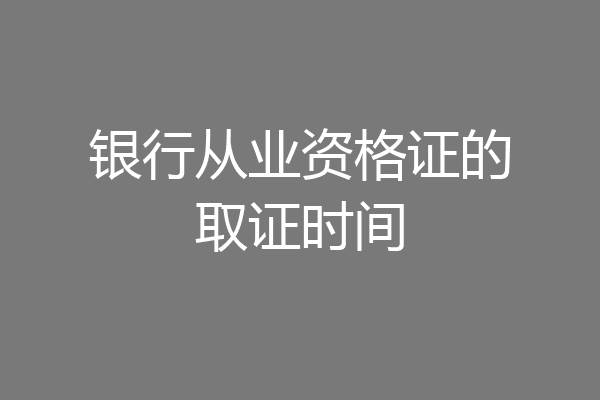 银行从业资格证的取证时间
