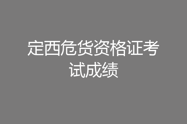 定西危货资格证考试成绩