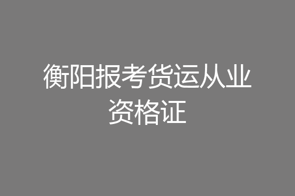 衡阳报考货运从业资格证
