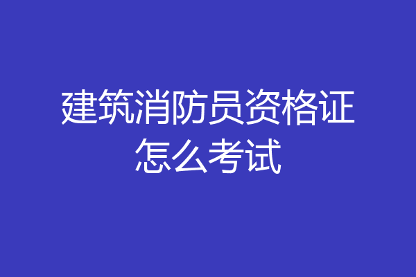 建筑消防员资格证怎么考试