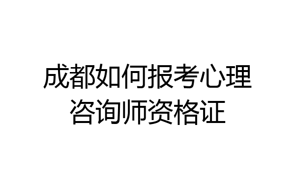 成都如何报考心理咨询师资格证