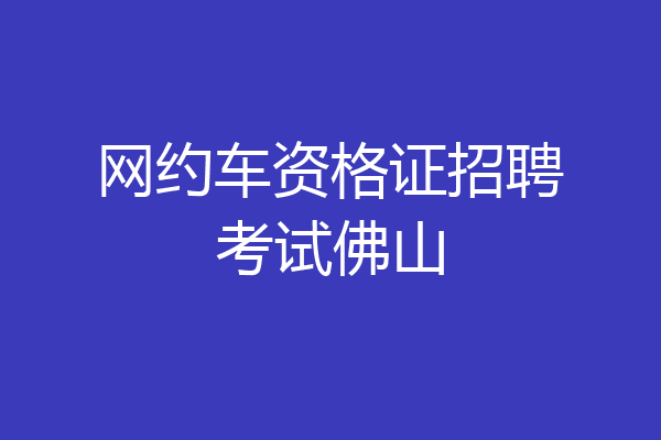 网约车资格证招聘考试佛山