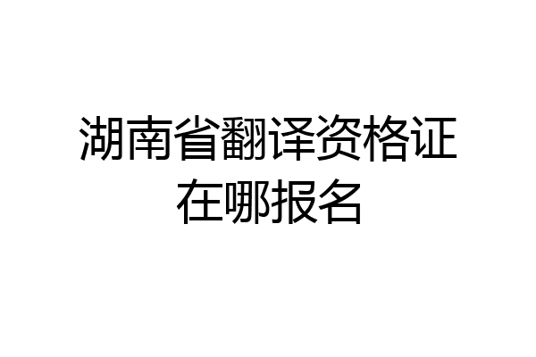 湖南省翻译资格证在哪报名