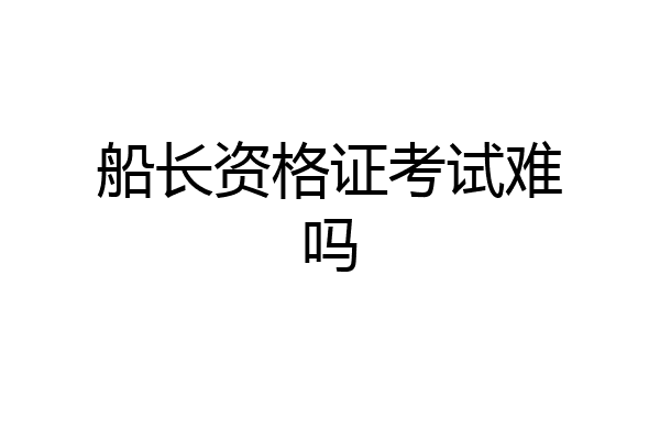 船长资格证考试难吗