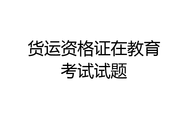 货运资格证在教育考试试题