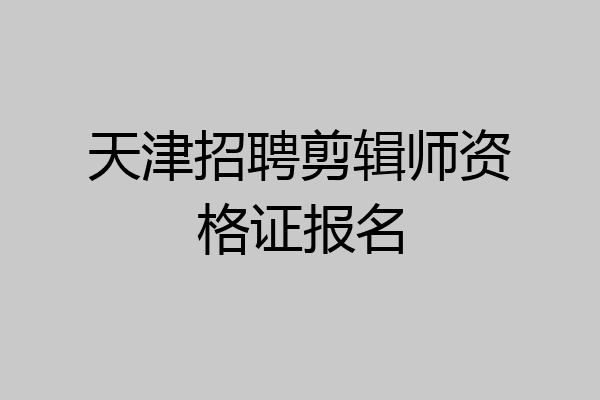 天津招聘剪辑师资格证报名