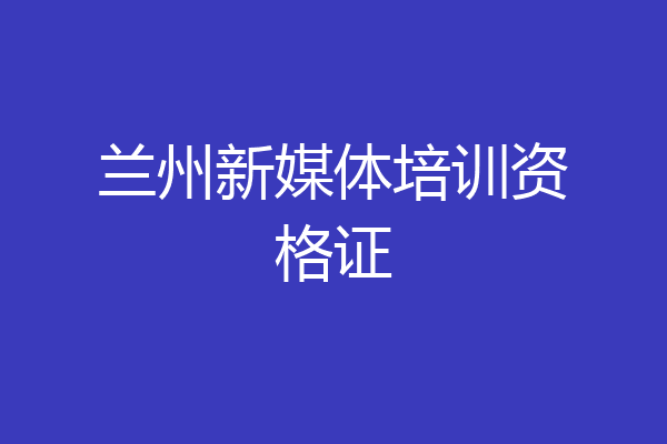 兰州新媒体培训资格证