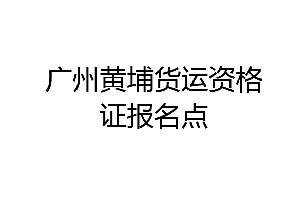 广州黄埔货运资格证报名点