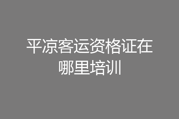 平凉客运资格证在哪里培训
