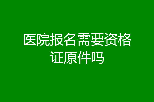 医院报名需要资格证原件吗