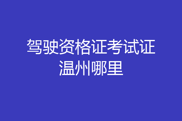 驾驶资格证考试证温州哪里
