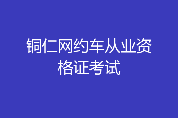 铜仁网约车从业资格证考试