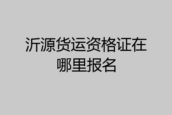 沂源货运资格证在哪里报名