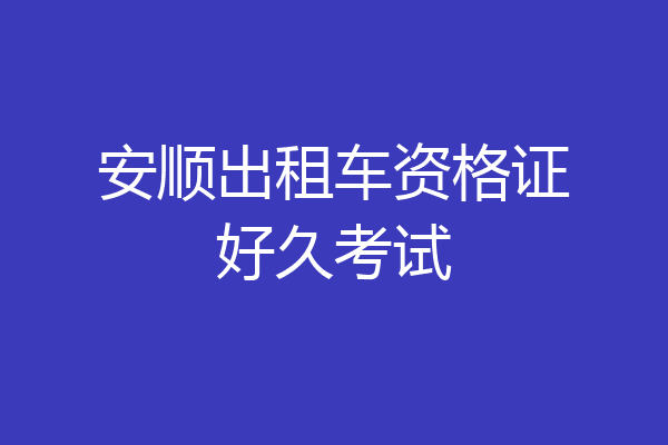 安顺出租车资格证好久考试