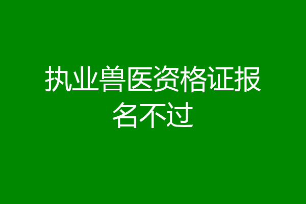 执业兽医资格证报名不过
