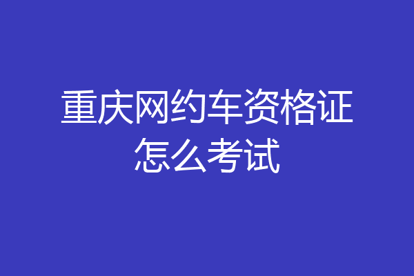 重庆网约车资格证怎么考试