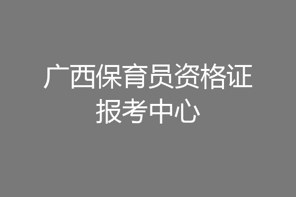 广西保育员资格证报考中心