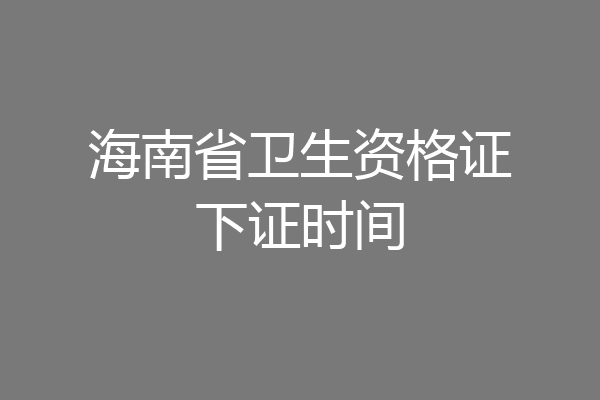 海南省卫生资格证下证时间