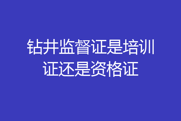 钻井监督证是培训证还是资格证
