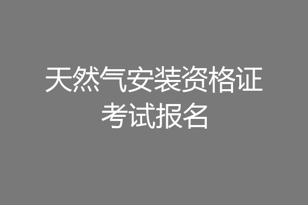 天然气安装资格证考试报名