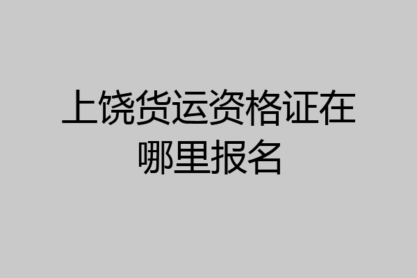 上饶货运资格证在哪里报名