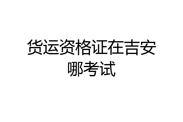 货运资格证在吉安哪考试