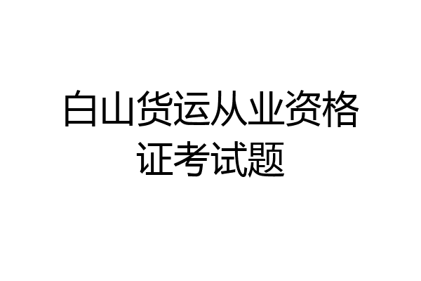 白山货运从业资格证考试题
