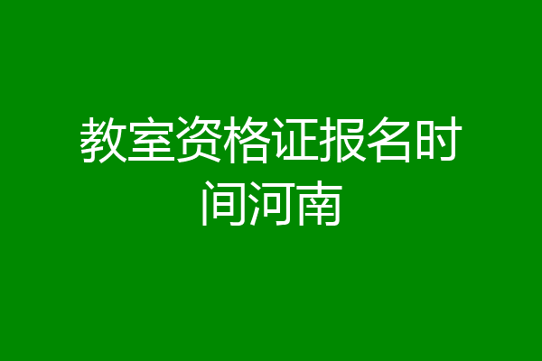 教室资格证报名时间河南