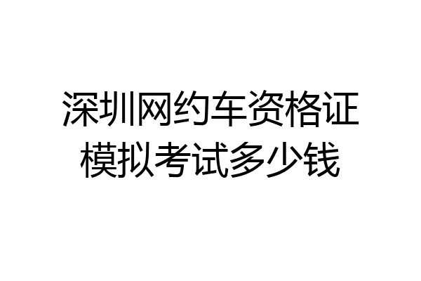 深圳网约车资格证模拟考试多少钱