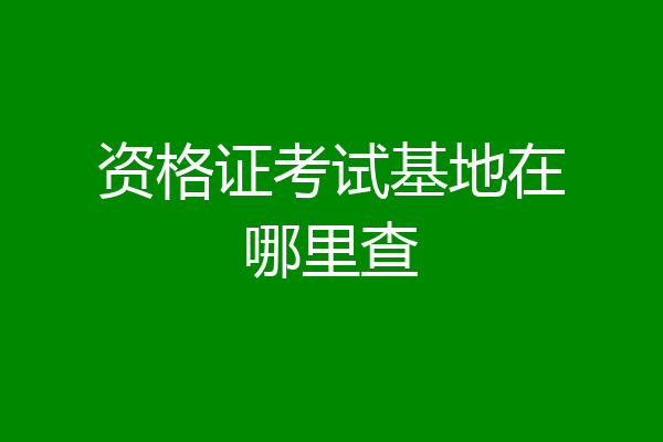 资格证考试基地在哪里查