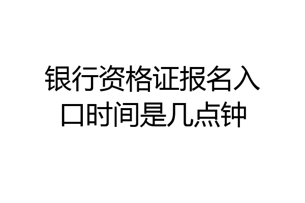 银行资格证报名入口时间是几点钟