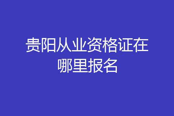 贵阳从业资格证在哪里报名