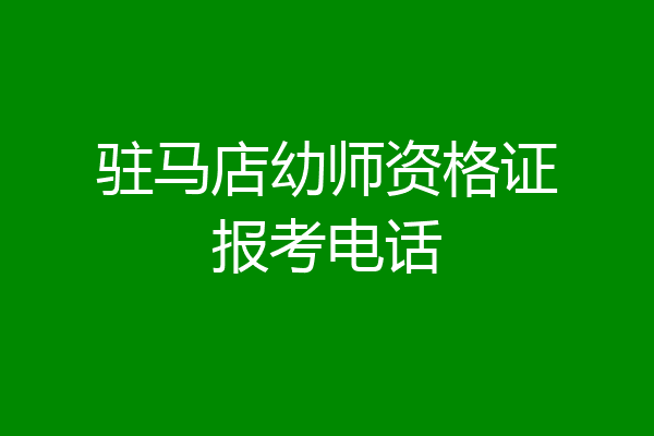 驻马店幼师资格证报考电话