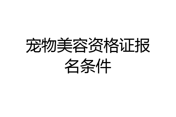 宠物美容资格证报名条件