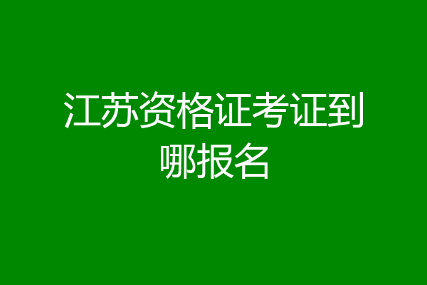江苏资格证考证到哪报名
